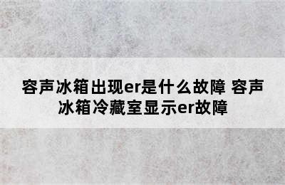 容声冰箱出现er是什么故障 容声冰箱冷藏室显示er故障